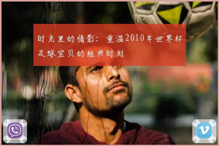 时光里的倩影：重温2010年世界杯足球宝贝的经典时刻