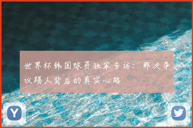 世界杯韩国球员独家专访：那次争议踢人背后的真实心路