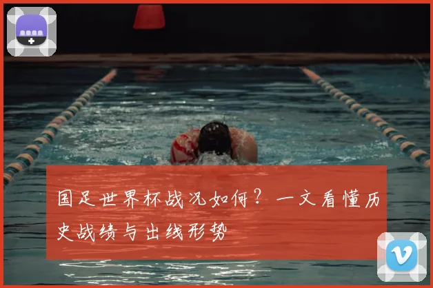 国足世界杯战况如何？一文看懂历史战绩与出线形势
