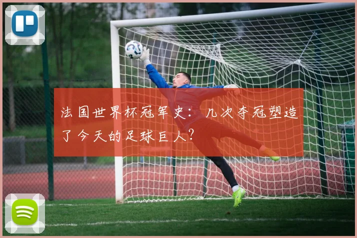 法国世界杯冠军史：几次夺冠塑造了今天的足球巨人？