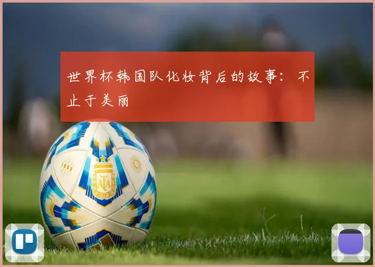 世界杯韩国队化妆背后的故事：不止于美丽