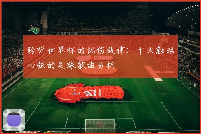 聆听世界杯的忧伤旋律:十大触动心弦的足球歌曲分析