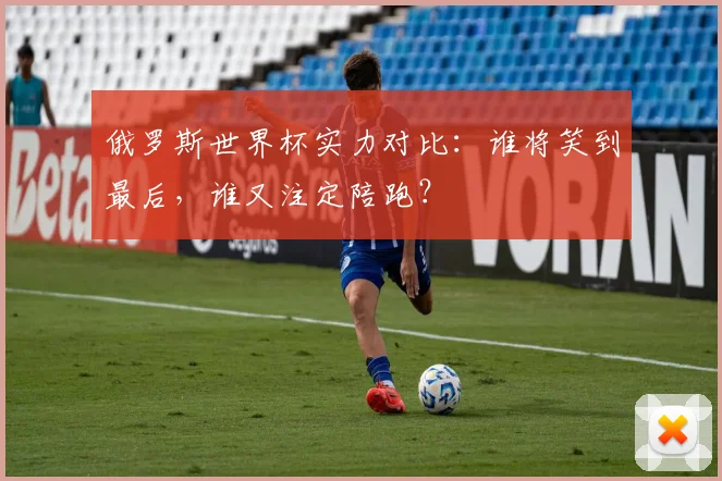 俄罗斯世界杯实力对比：谁将笑到最后，谁又注定陪跑？