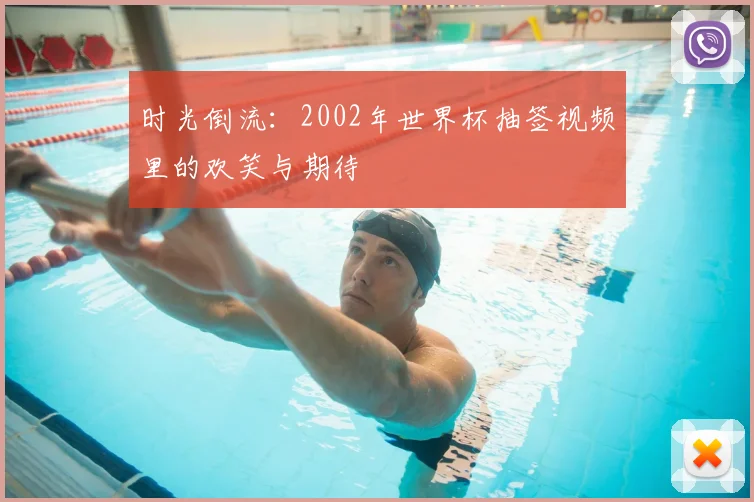 时光倒流：2002年世界杯抽签视频里的欢笑与期待