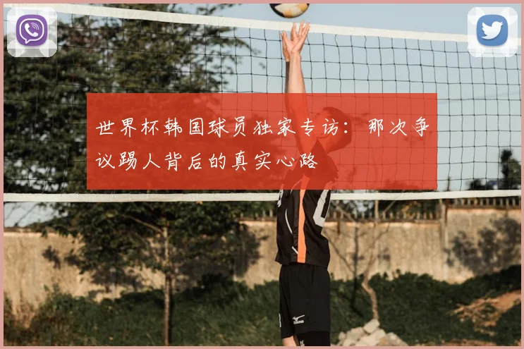 世界杯韩国球员独家专访：那次争议踢人背后的真实心路