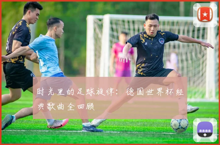 时光里的足球旋律：德国世界杯经典歌曲全回顾