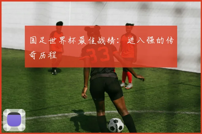 国足世界杯最佳战绩：进八强的传奇历程