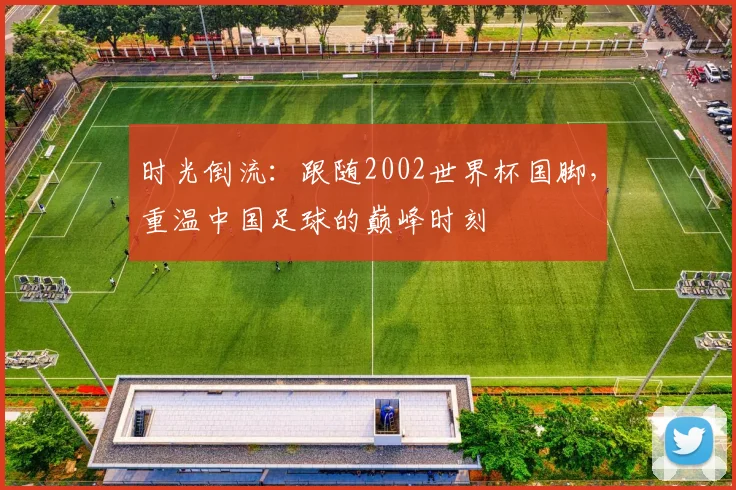 时光倒流：跟随2002世界杯国脚，重温中国足球的巅峰时刻