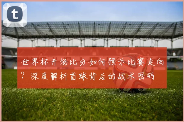 世界杯开场比分如何预示比赛走向？深度解析首球背后的战术密码