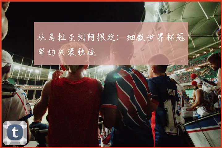 从乌拉圭到阿根廷：细数世界杯冠军的兴衰轨迹