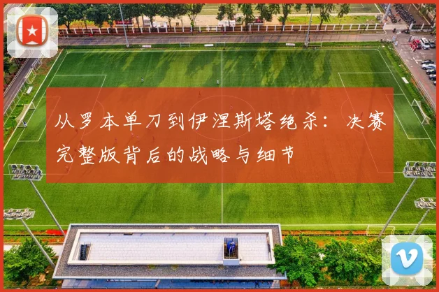 从罗本单刀到伊涅斯塔绝杀：决赛完整版背后的战略与细节
