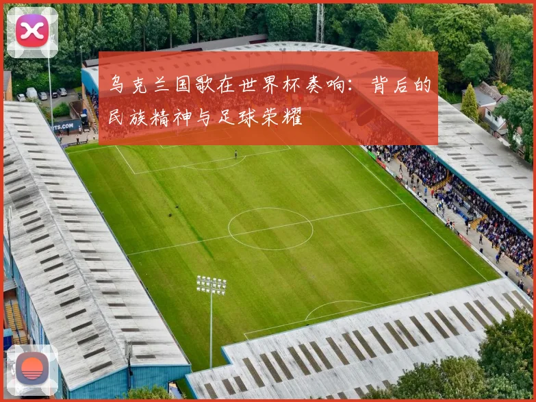 乌克兰国歌在世界杯奏响：背后的民族精神与足球荣耀