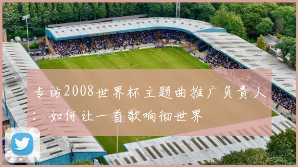 专访2008世界杯主题曲推广负责人：如何让一首歌响彻世界