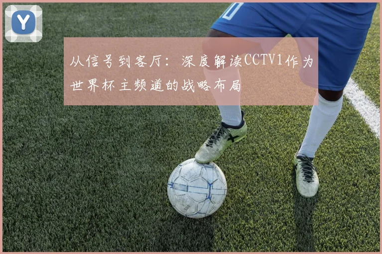 从信号到客厅：深度解读CCTV1作为世界杯主频道的战略布局