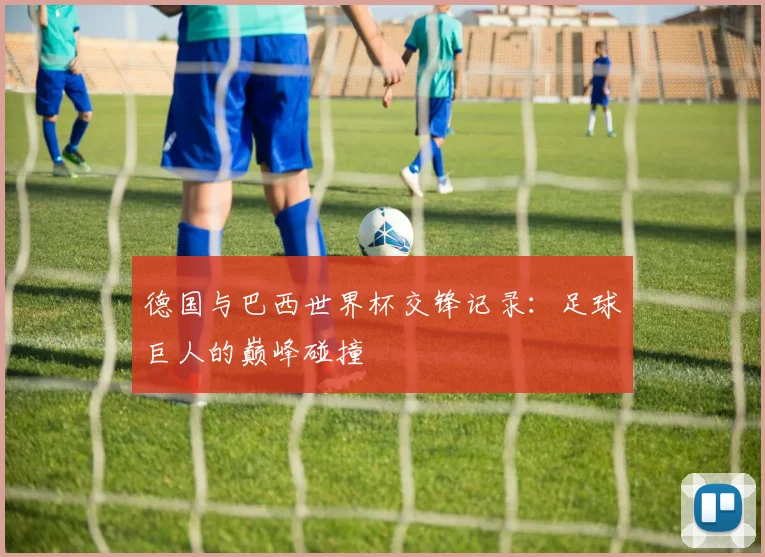 德国与巴西世界杯交锋记录：足球巨人的巅峰碰撞
