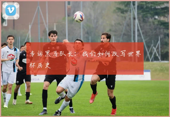 专访黑马队长：我们如何改写世界杯历史