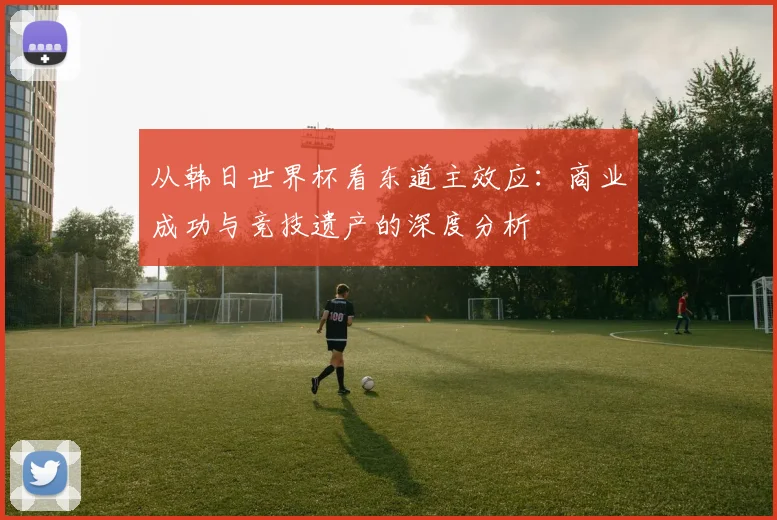 从韩日世界杯看东道主效应：商业成功与竞技遗产的深度分析