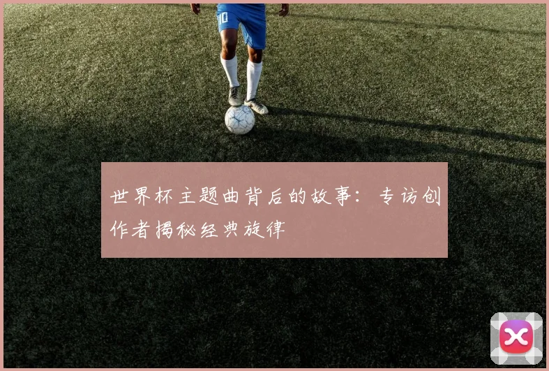 世界杯主题曲背后的故事：专访创作者揭秘经典旋律
