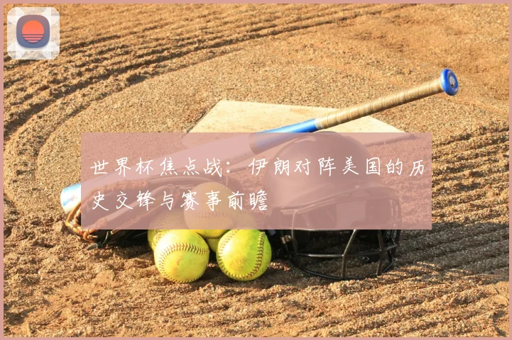 世界杯焦点战：伊朗对阵美国的历史交锋与赛事前瞻
