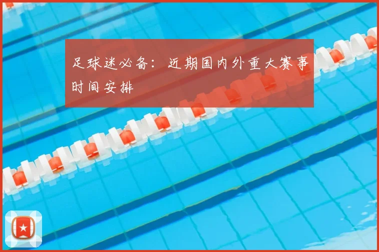 足球迷必备：近期国内外重大赛事时间安排