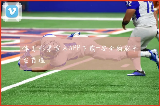 体育彩票官方APP下载-安全购彩平台首选