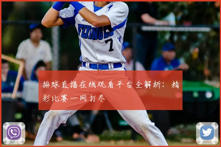 排球直播在线观看平台全解析:精彩比赛一网打尽