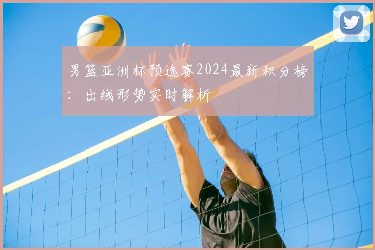 男篮亚洲杯预选赛2024最新积分榜：出线形势实时解析