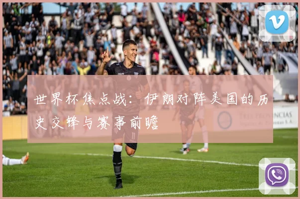 世界杯焦点战：伊朗对阵美国的历史交锋与赛事前瞻