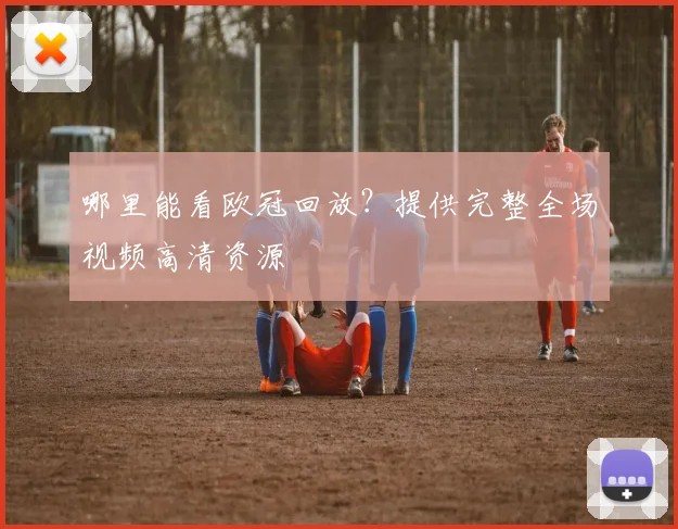 哪里能看欧冠回放？提供完整全场视频高清资源