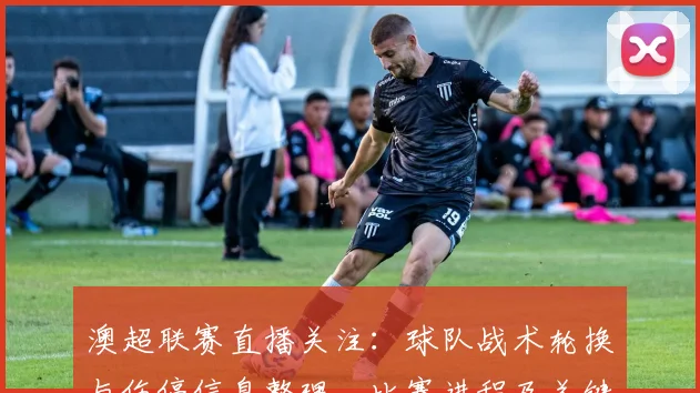 澳超联赛直播关注：球队战术轮换与伤停信息整理，比赛进程及关键球员影响分析