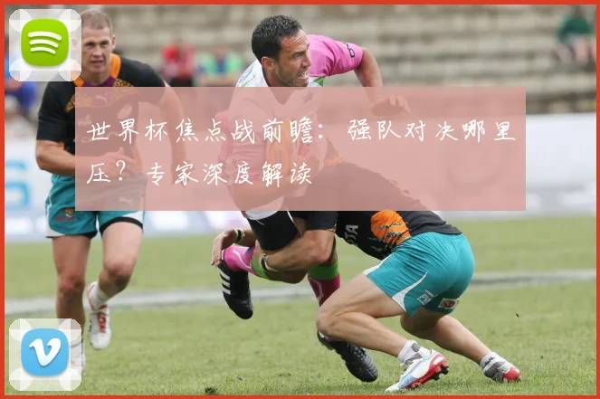 世界杯焦点战前瞻:强队对决哪里压?专家深度解读