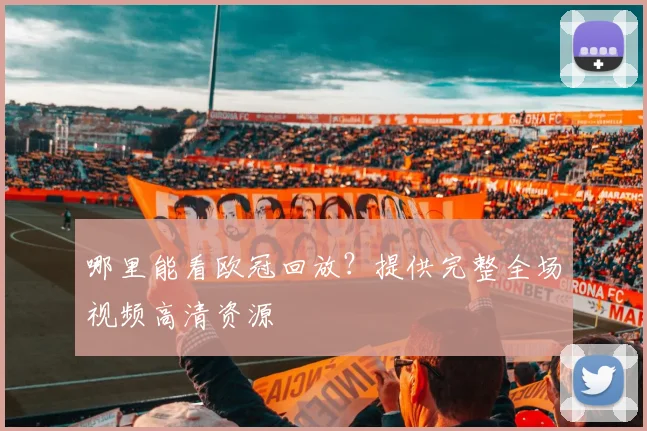 哪里能看欧冠回放？提供完整全场视频高清资源