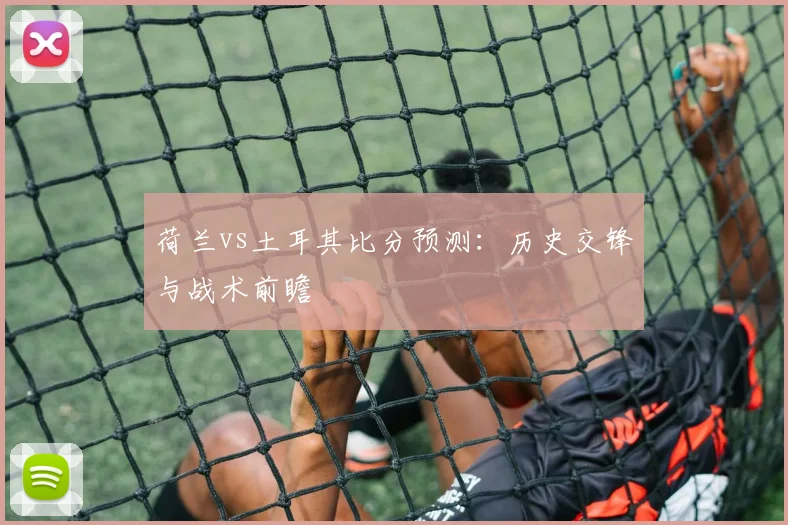 荷兰vs土耳其比分预测：历史交锋与战术前瞻
