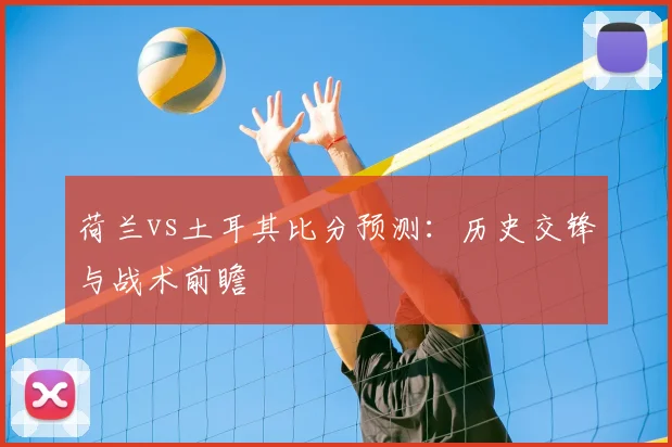 荷兰vs土耳其比分预测：历史交锋与战术前瞻