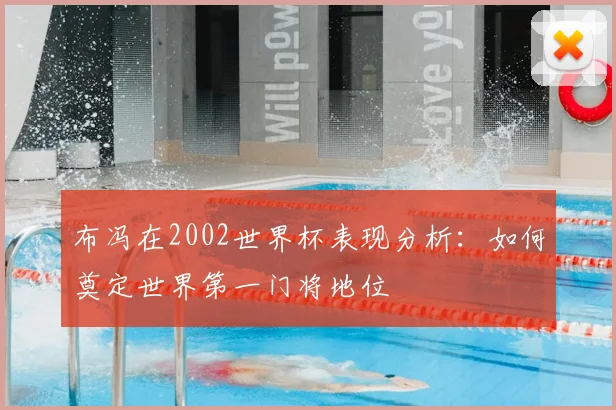 布冯在2002世界杯表现分析：如何奠定世界第一门将地位