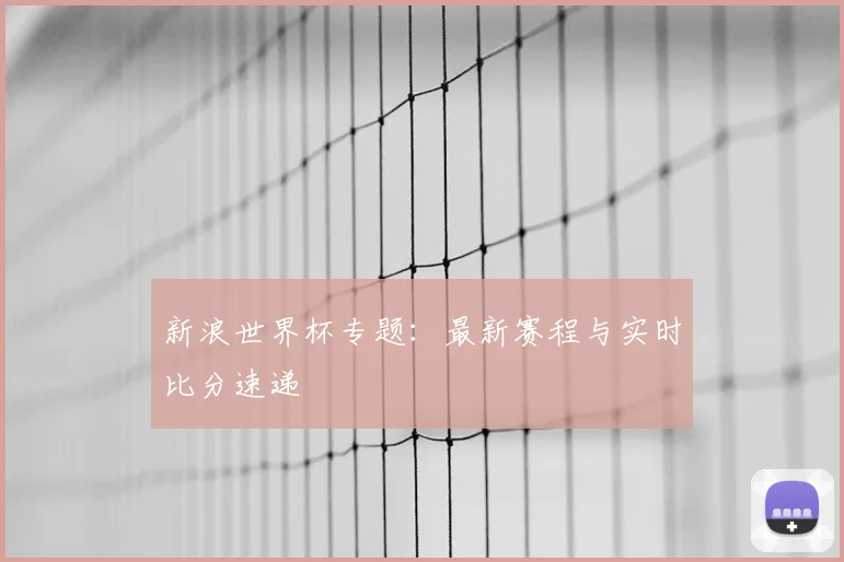 新浪世界杯专题：最新赛程与实时比分速递