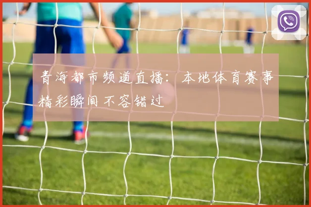 青海都市频道直播：本地体育赛事精彩瞬间不容错过