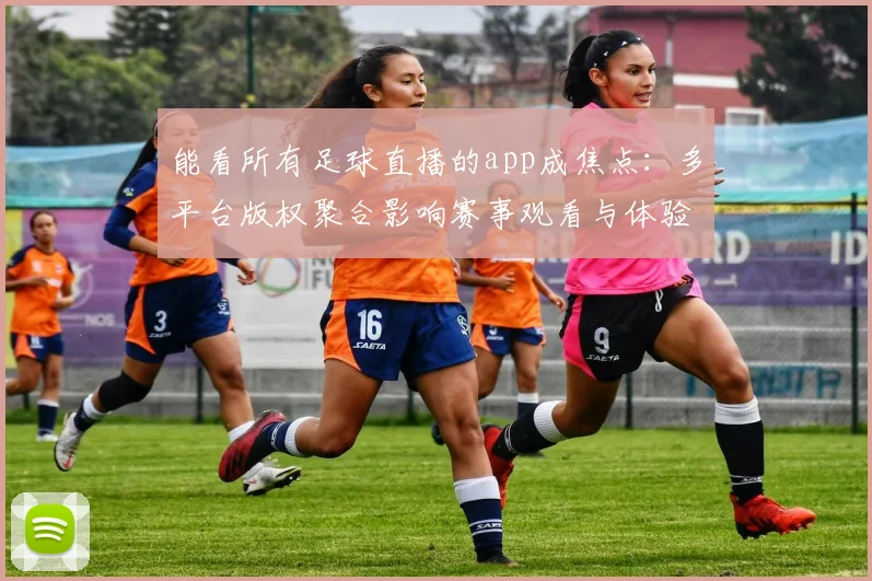 能看所有足球直播的app成焦点：多平台版权聚合影响赛事观看与体验