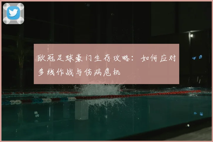 欧冠足球豪门生存攻略：如何应对多线作战与伤病危机