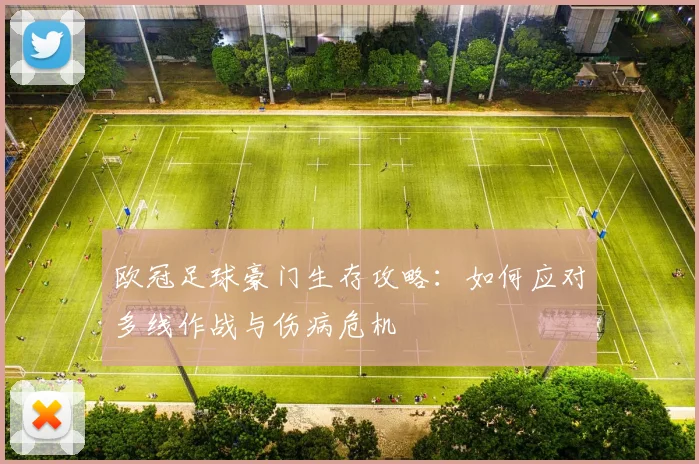 欧冠足球豪门生存攻略：如何应对多线作战与伤病危机