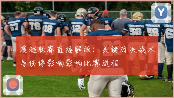 澳超联赛直播解读：关键对决战术与伤停影响影响比赛进程