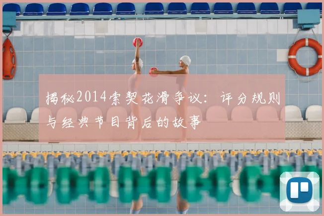 揭秘2014索契花滑争议：评分规则与经典节目背后的故事