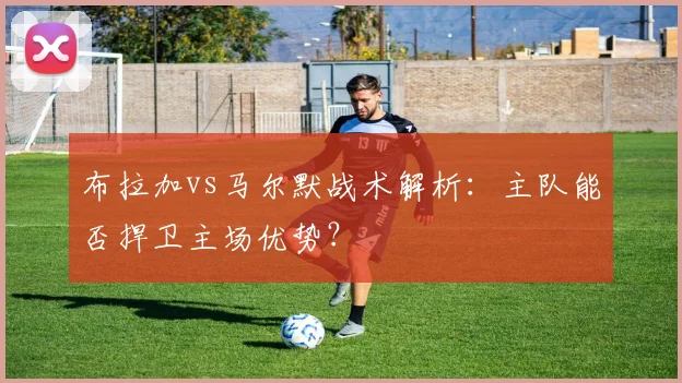 布拉加vs马尔默战术解析：主队能否捍卫主场优势？