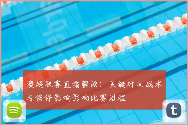 澳超联赛直播解读：关键对决战术与伤停影响影响比赛进程