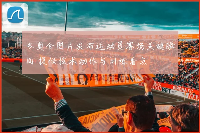 冬奥会图片发布运动员赛场关键瞬间 提供技术动作与训练看点