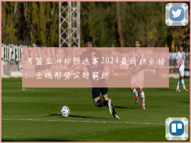 男篮亚洲杯预选赛2024最新积分榜：出线形势实时解析