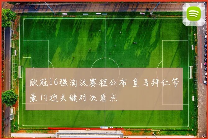 欧冠16强淘汰赛程公布 皇马拜仁等豪门迎关键对决看点