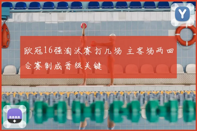 欧冠16强淘汰赛打几场 主客场两回合赛制成晋级关键
