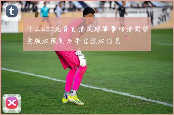 什么app免费直播足球赛事转播需留意版权限制与平台授权信息